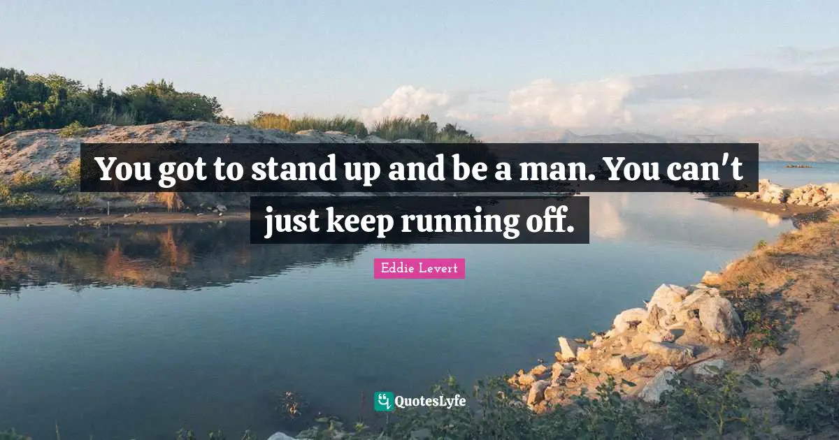 Keep Running Quotes: "You got to stand up and be a man. You can't just keep running off."
