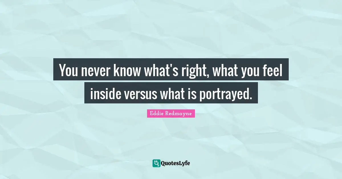 You never know what's right, what you feel inside versus what is portrayed.