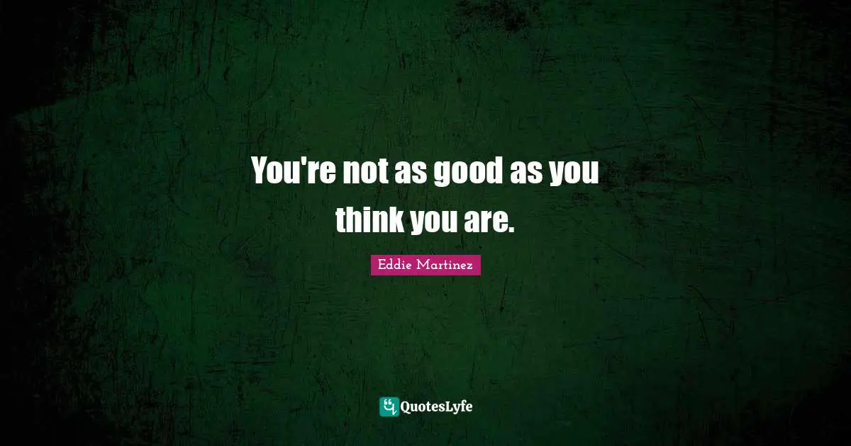 You're not as good as you think you are.