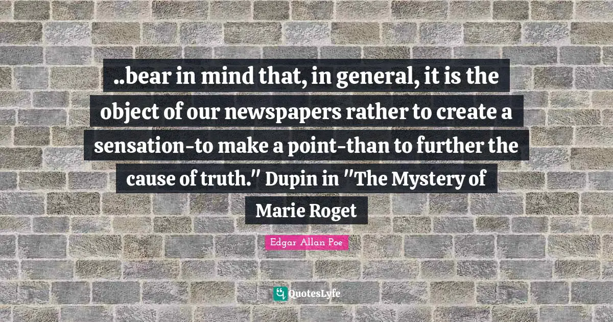 ..bear in mind that, in general, it is the object of our newspapers rather to create a sensation-to make a point-than to further the cause of truth." Dupin in "The Mystery of Marie Roget