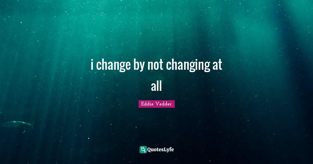 Eddie Vedder Quotes: "i change by not changing at all"