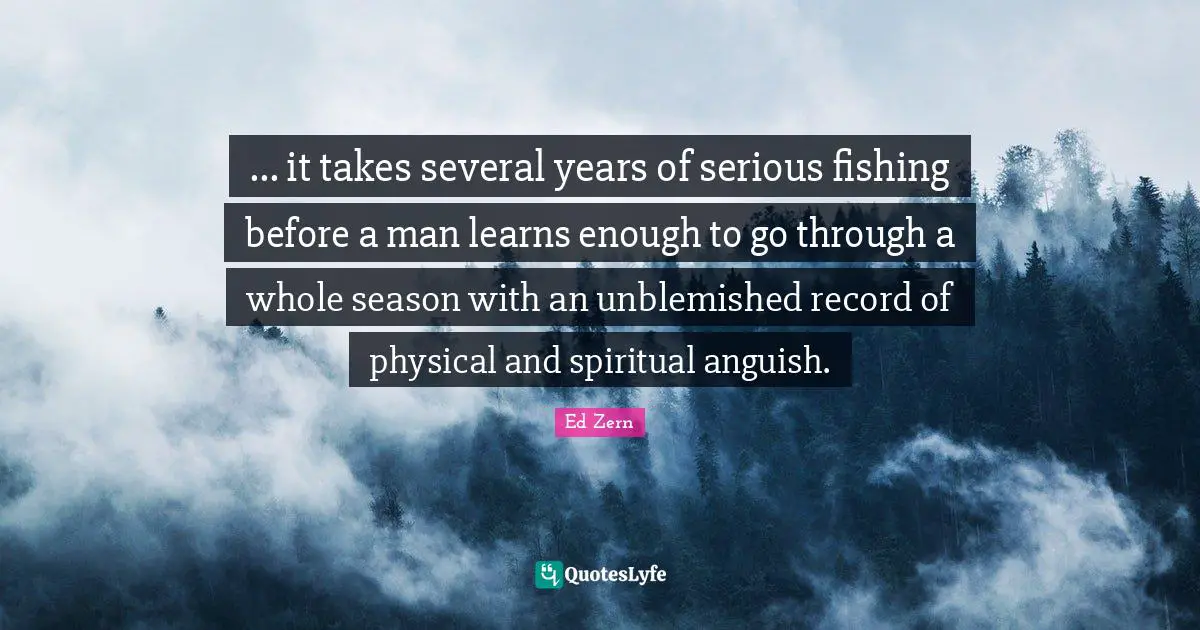 ... it takes several years of serious fishing before a man learns enough to go through a whole season with an unblemished record of physical and spiritual anguish.