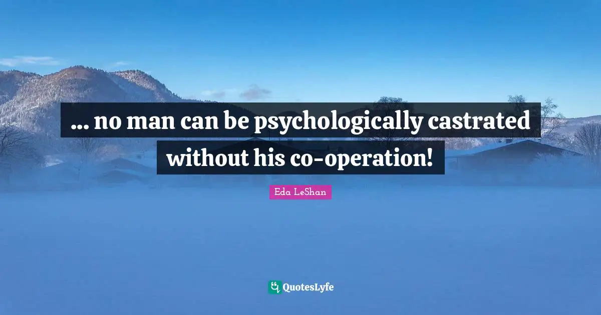 ... no man can be psychologically castrated without his co-operation!