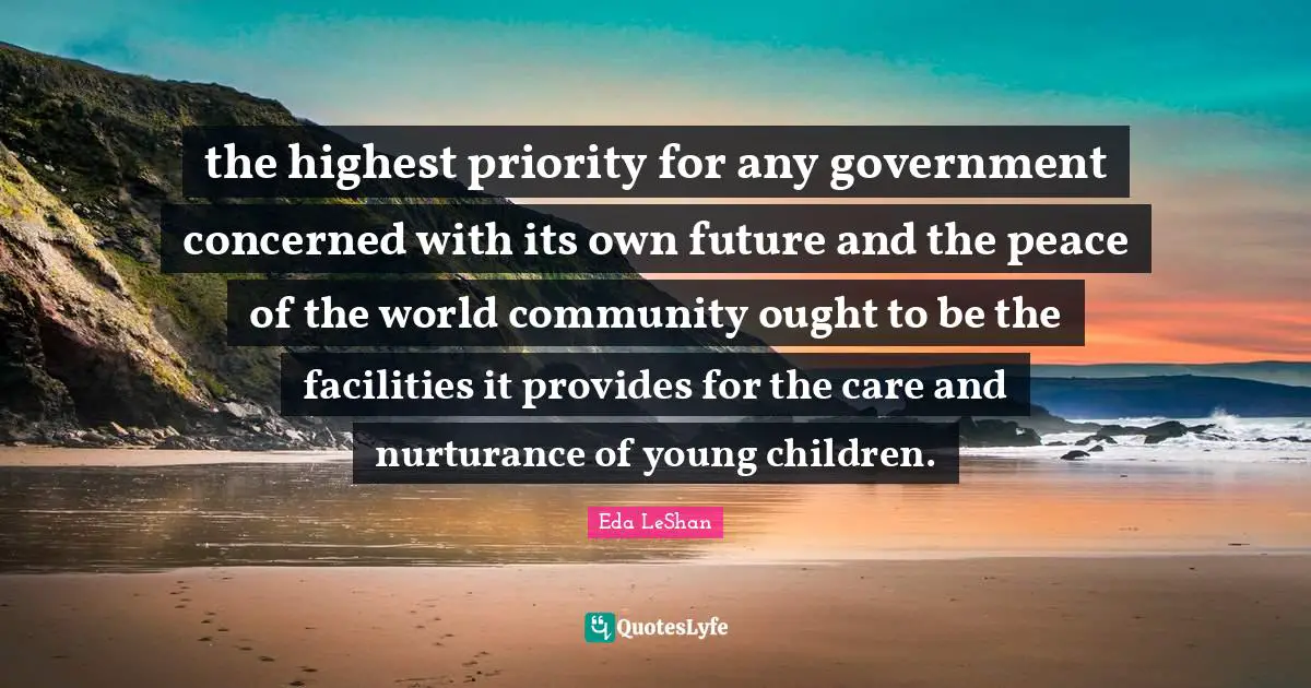 the highest priority for any government concerned with its own future and the peace of the world community ought to be the facilities it provides for the care and nurturance of young children.