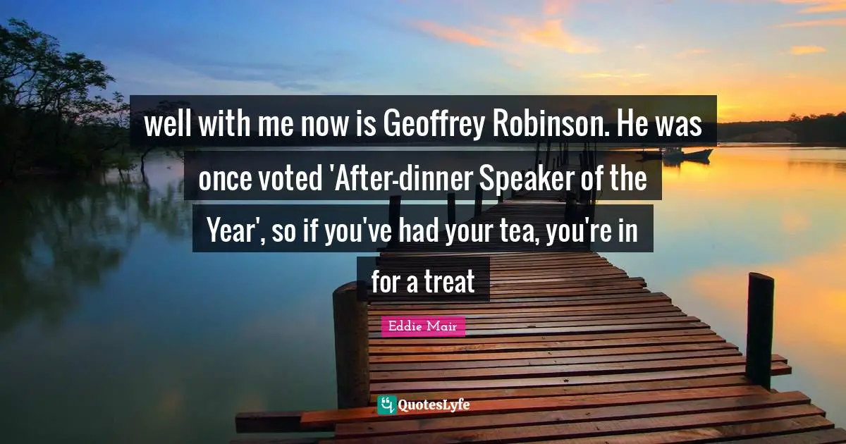 well with me now is Geoffrey Robinson. He was once voted 'After-dinner Speaker of the Year', so if you've had your tea, you're in for a treat