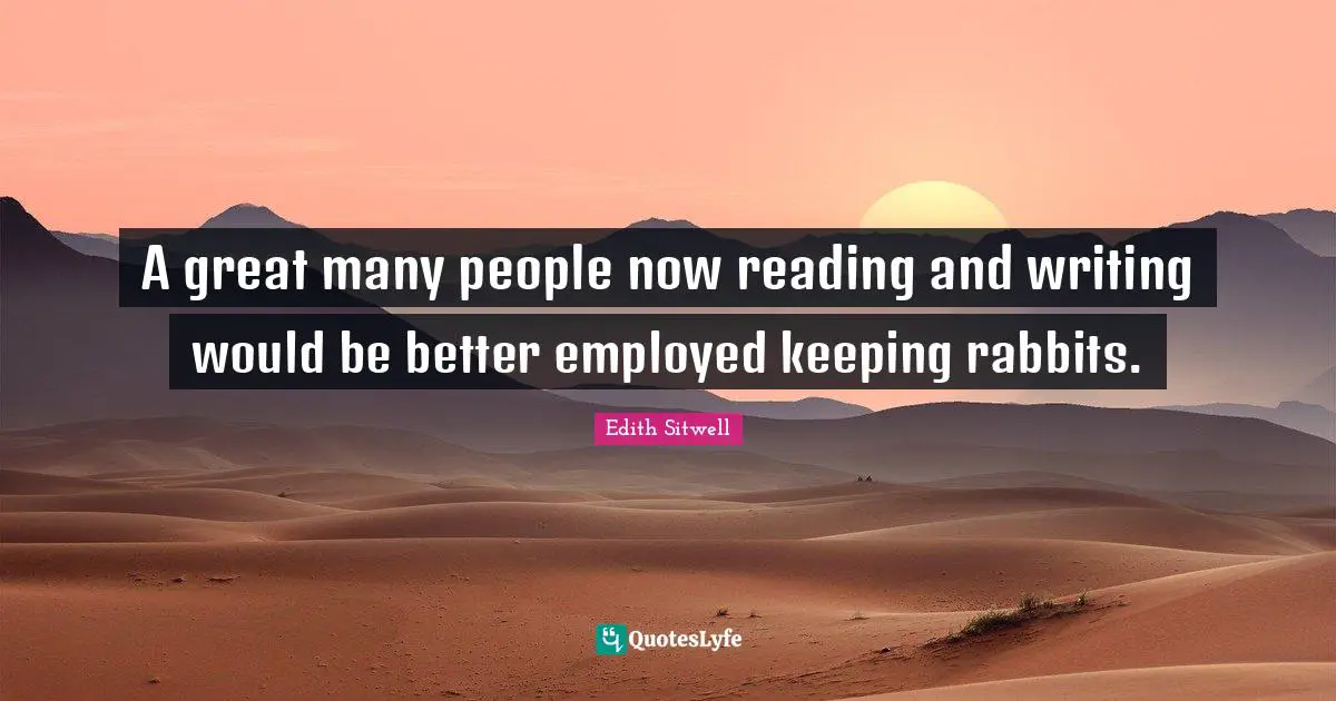 Edith Sitwell Quotes: "A great many people now reading and writing would be better employed keeping rabbits."