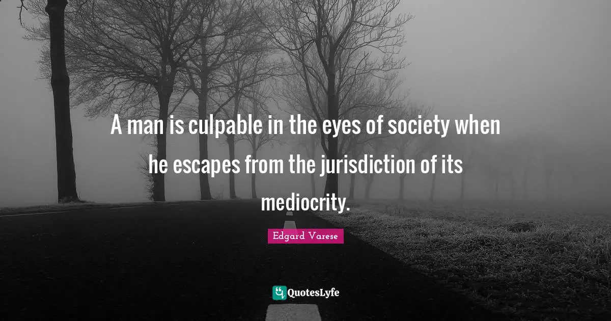 A man is culpable in the eyes of society when he escapes from the jurisdiction of its mediocrity.