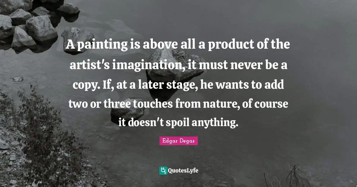 A painting is above all a product of the artist's imagination, it must never be a copy. If, at a later stage, he wants to add two or three touches from nature, of course it doesn't spoil anything.