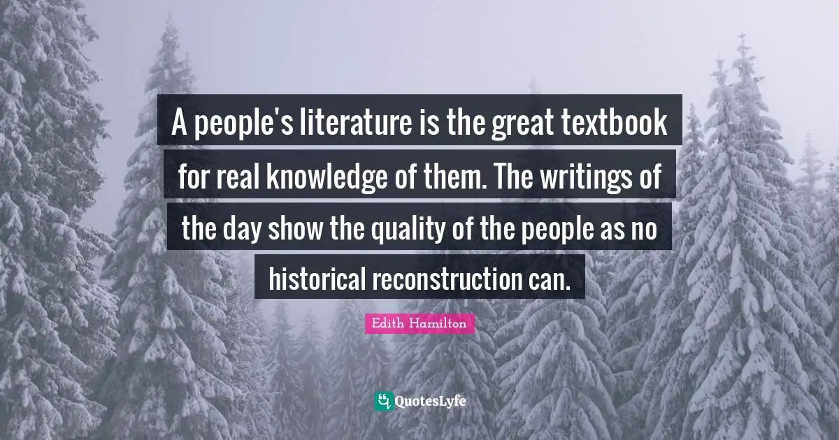 A people's literature is the great textbook for real knowledge of them. The writings of the day show the quality of the people as no historical reconstruction can.