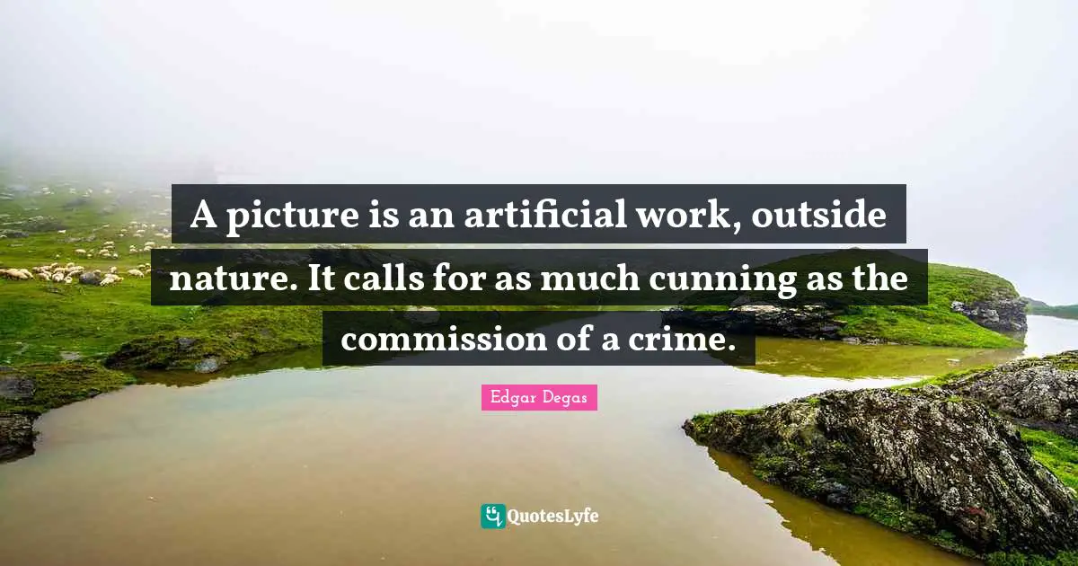 A picture is an artificial work, outside nature. It calls for as much cunning as the commission of a crime.