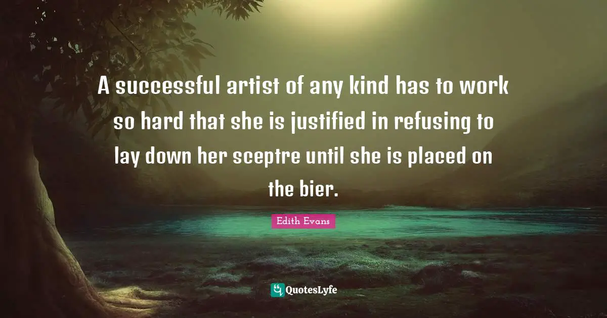 A successful artist of any kind has to work so hard that she is justified in refusing to lay down her sceptre until she is placed on the bier.
