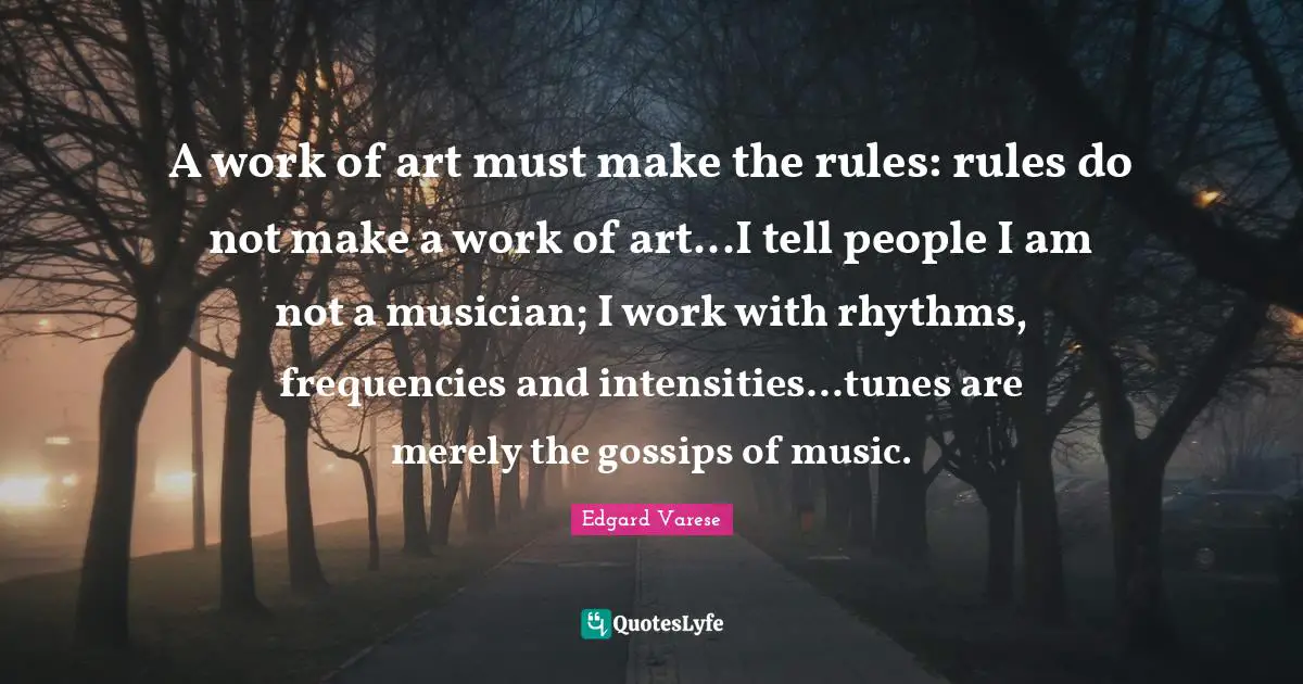 A work of art must make the rules: rules do not make a work of art...I tell people I am not a musician; I work with rhythms, frequencies and intensities...tunes are merely the gossips of music.