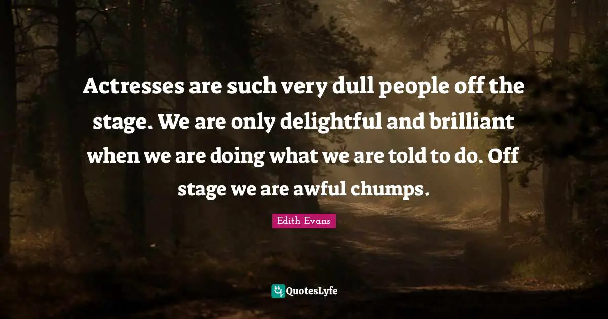 Actresses are such very dull people off the stage. We are only delightful and brilliant when we are doing what we are told to do. Off stage we are awful chumps.