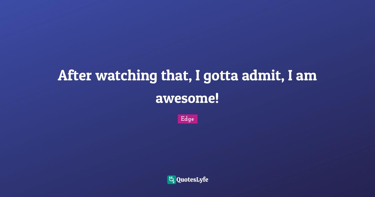 After watching that, I gotta admit, I am awesome!