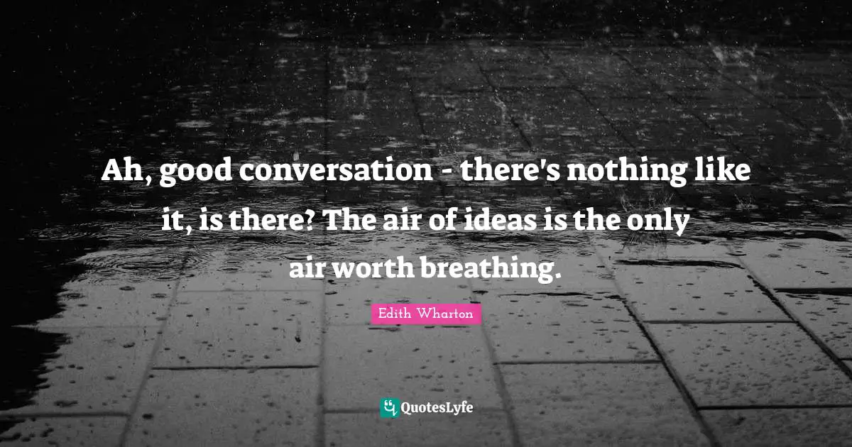 Ah, good conversation - there's nothing like it, is there? The air of ideas is the only air worth breathing.