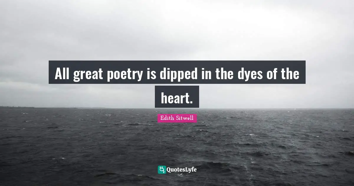 Edith Sitwell Quotes: "All great poetry is dipped in the dyes of the heart."