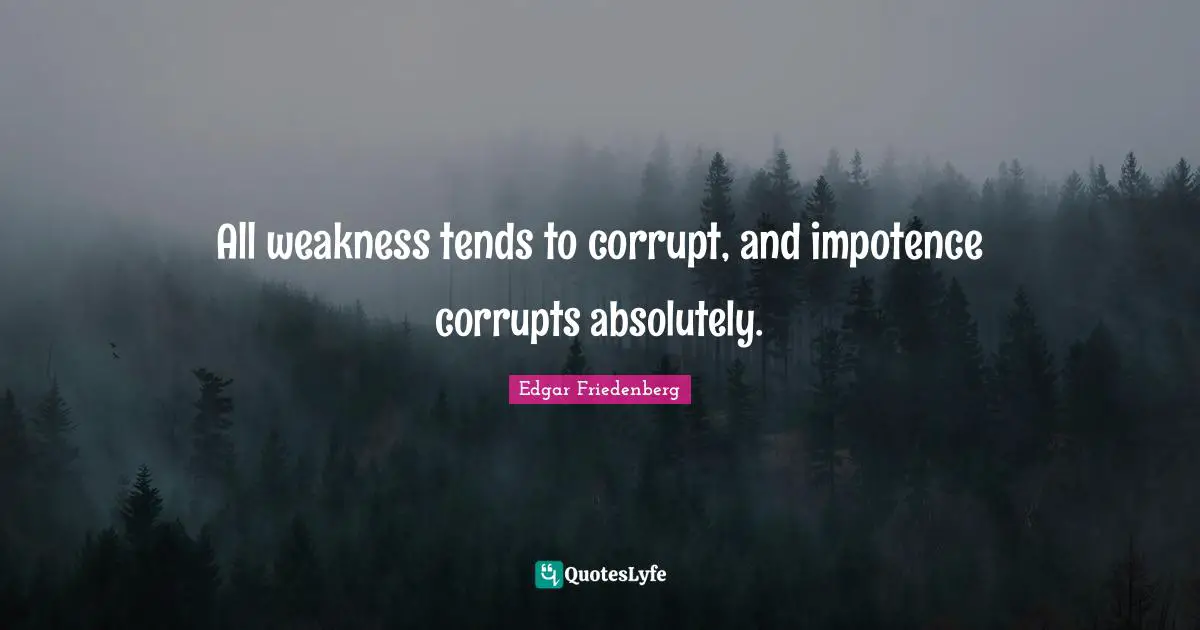 All weakness tends to corrupt, and impotence corrupts absolutely.