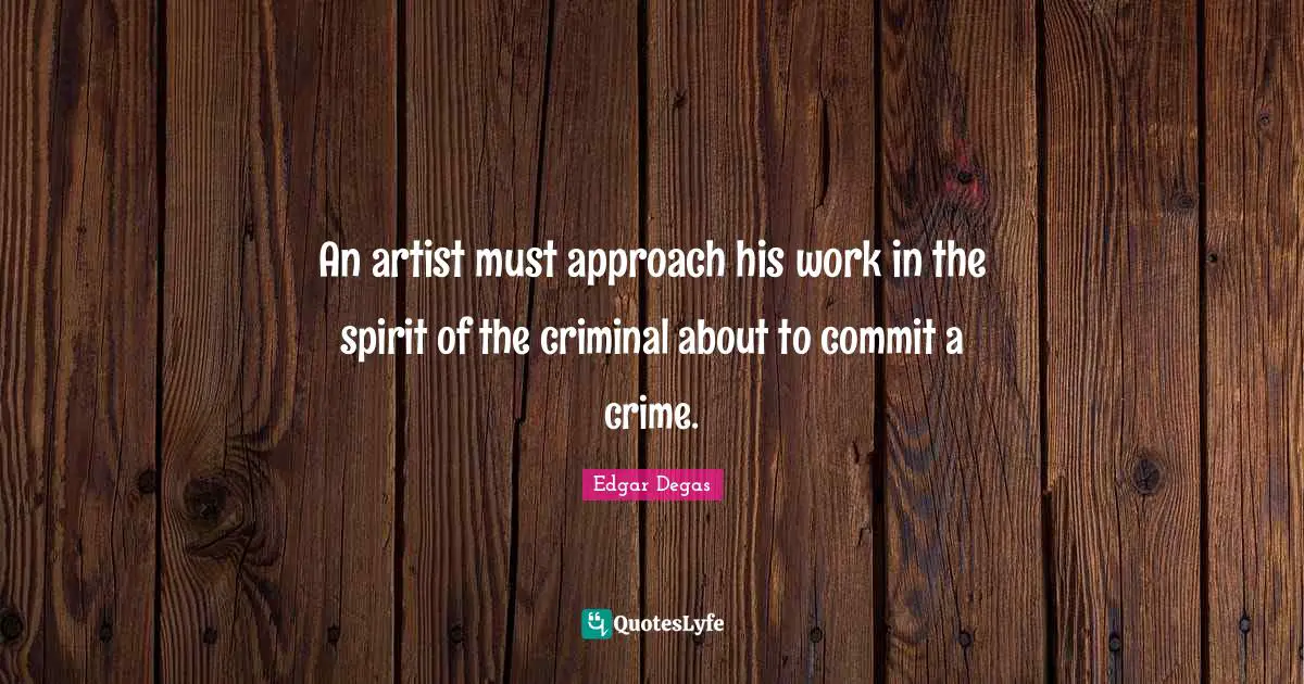 An artist must approach his work in the spirit of the criminal about to commit a crime.