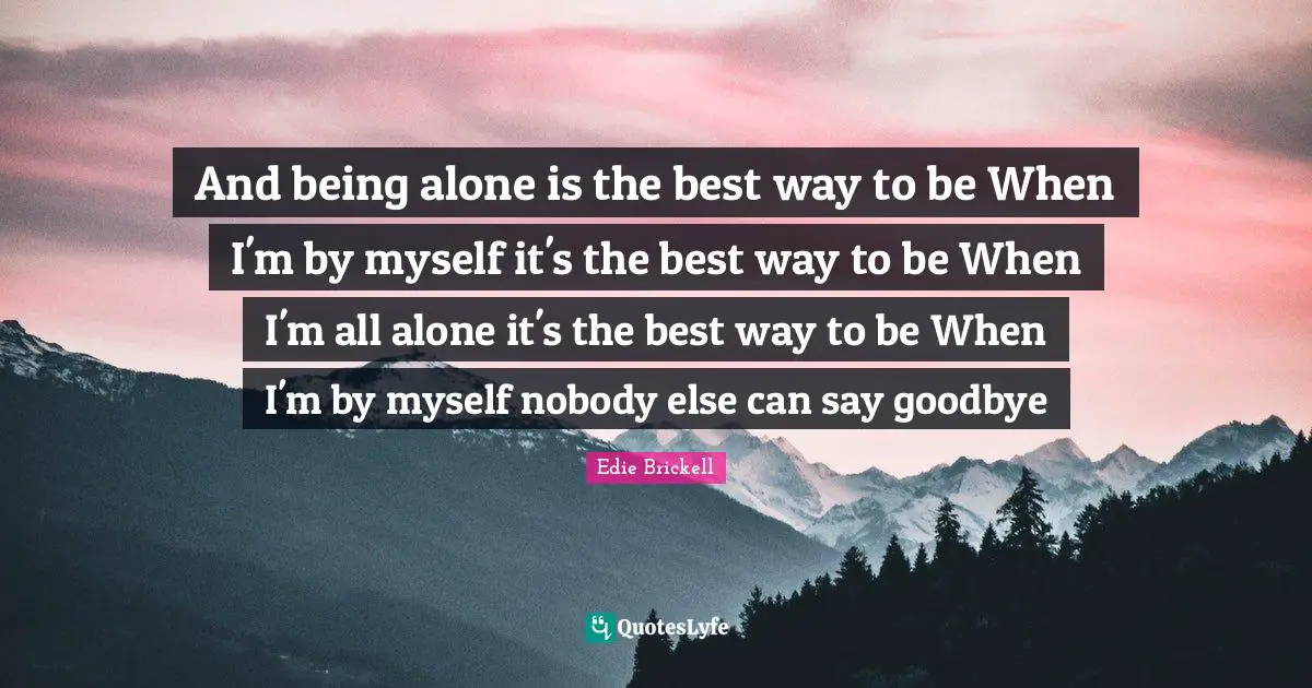 Edie Brickell Quotes: "And being alone is the best way to be When I'm by myself it's the best way to be When I'm all alone it's the best way to be When I'm by myself nobody else can say goodbye"