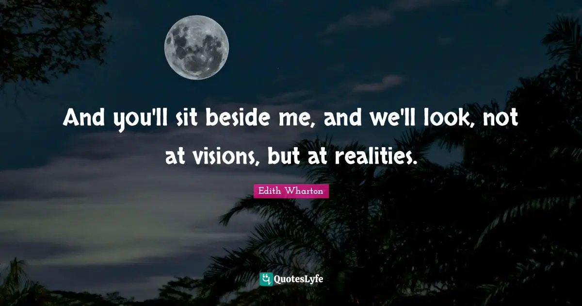 And you'll sit beside me, and we'll look, not at visions, but at realities.