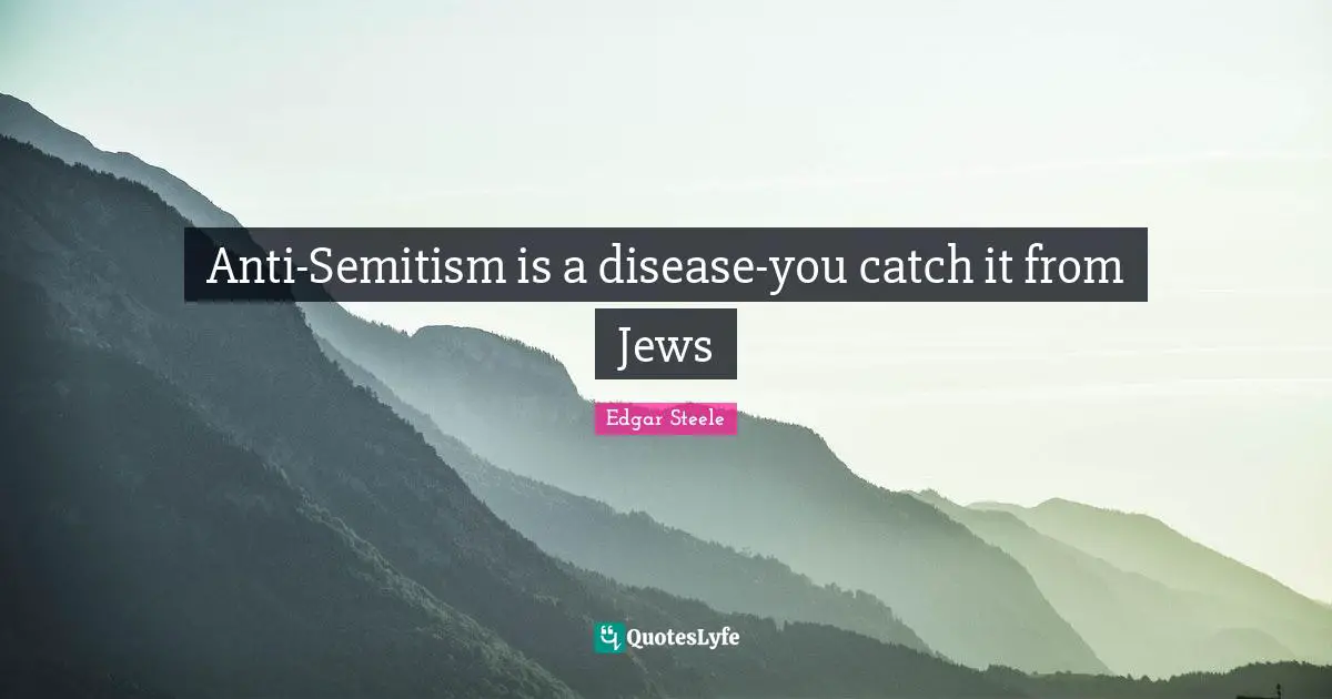Anti-Semitism is a disease-you catch it from Jews