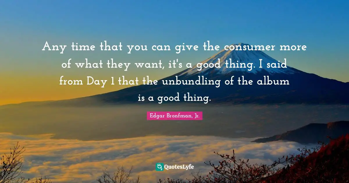 Any time that you can give the consumer more of what they want, it's a good thing. I said from Day 1 that the unbundling of the album is a good thing.