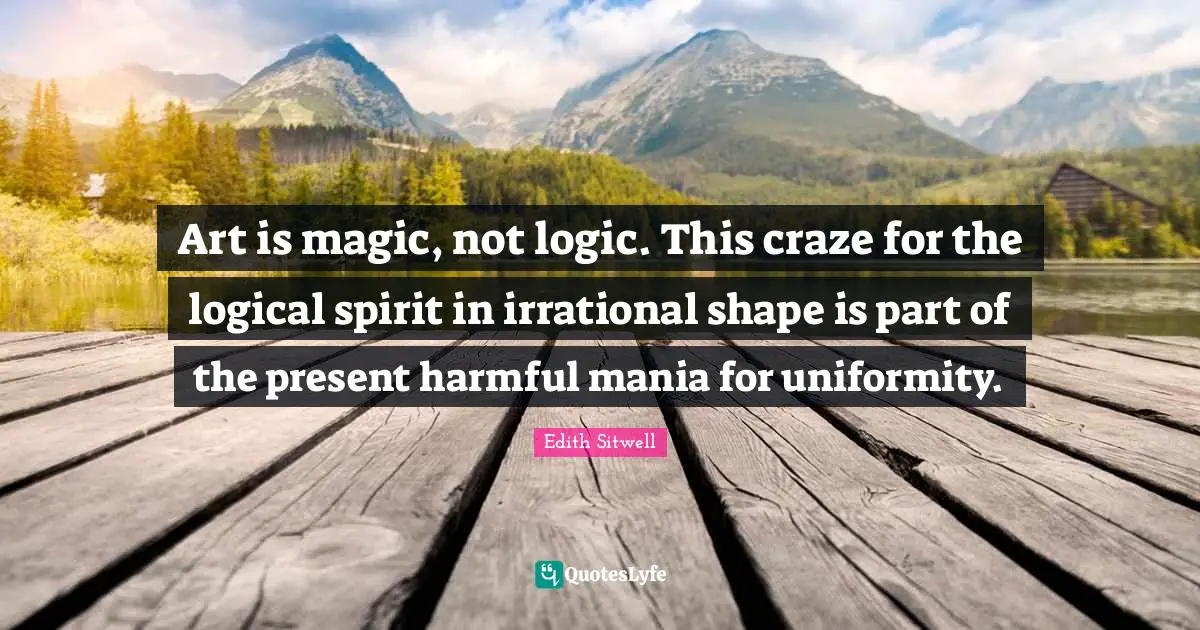 Edith Sitwell Quotes: "Art is magic, not logic. This craze for the logical spirit in irrational shape is part of the present harmful mania for uniformity."