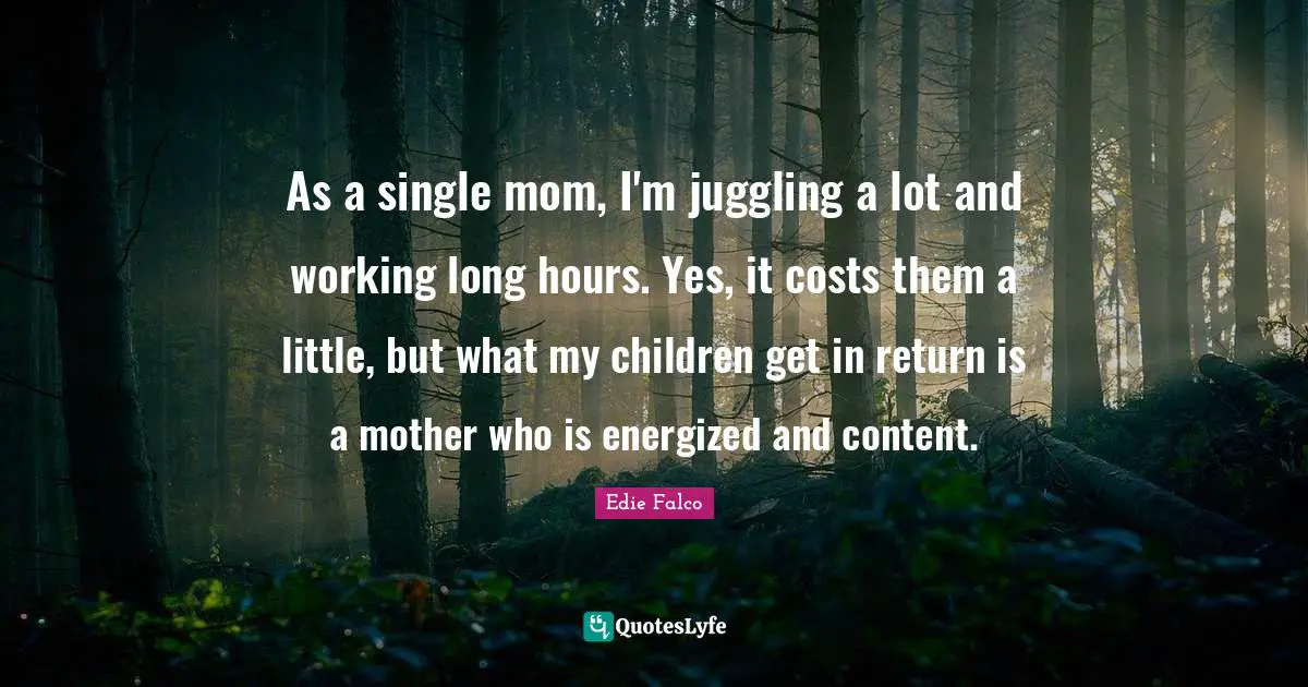 Juggling Quotes: "As a single mom, I'm juggling a lot and working long hours. Yes, it costs them a little, but what my children get in return is a mother who is energized and content."