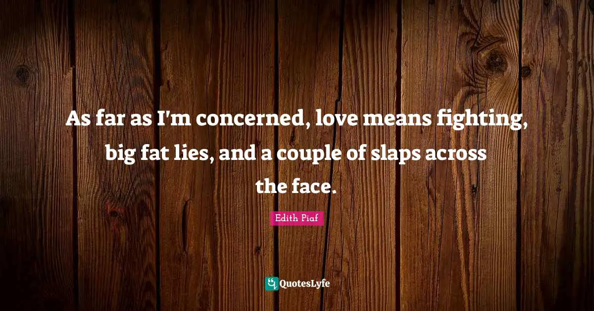 Edith Piaf Quotes: As far as I'm concerned, love means fighting, big fat lies, and a couple of slaps across the face.
