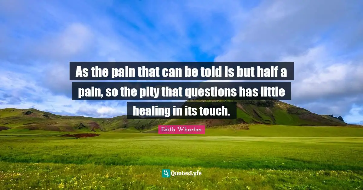 As the pain that can be told is but half a pain, so the pity that questions has little healing in its touch.