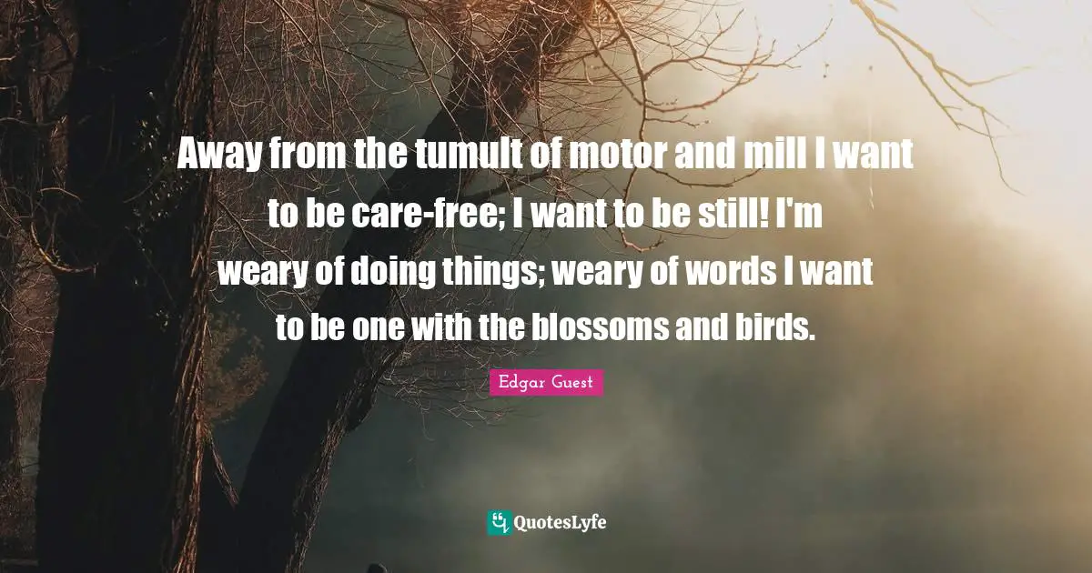 Away from the tumult of motor and mill I want to be care-free; I want to be still! I'm weary of doing things; weary of words I want to be one with the blossoms and birds.