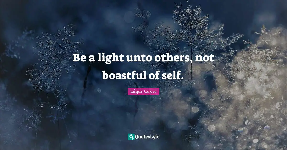 Be a light unto others, not boastful of self.