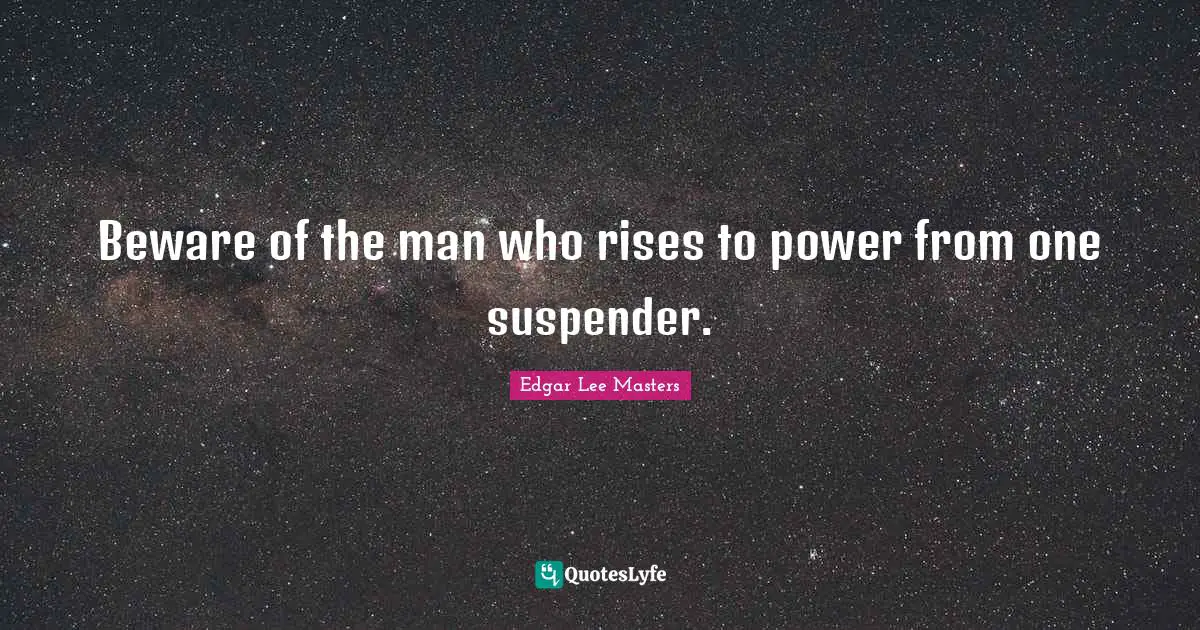 Beware of the man who rises to power from one suspender.