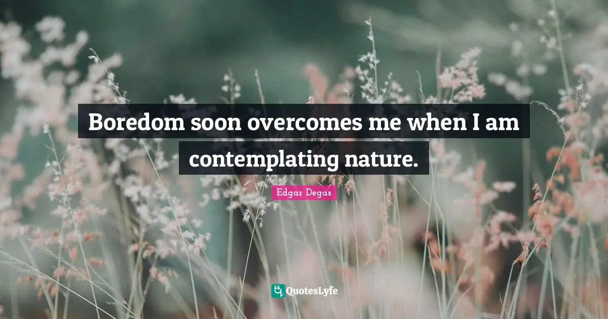 Boredom soon overcomes me when I am contemplating nature.