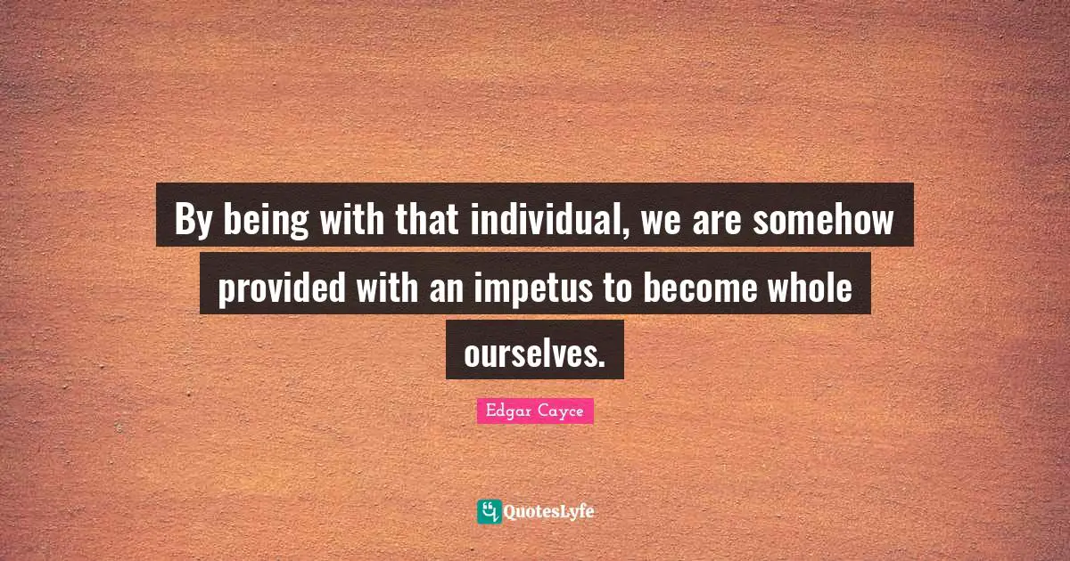 By being with that individual, we are somehow provided with an impetus to become whole ourselves.