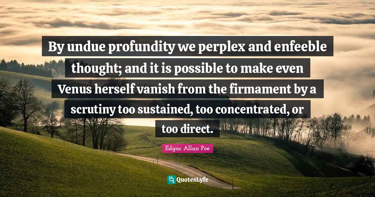 By undue profundity we perplex and enfeeble thought; and it is possible to make even Venus herself vanish from the firmament by a scrutiny too sustained, too concentrated, or too direct.