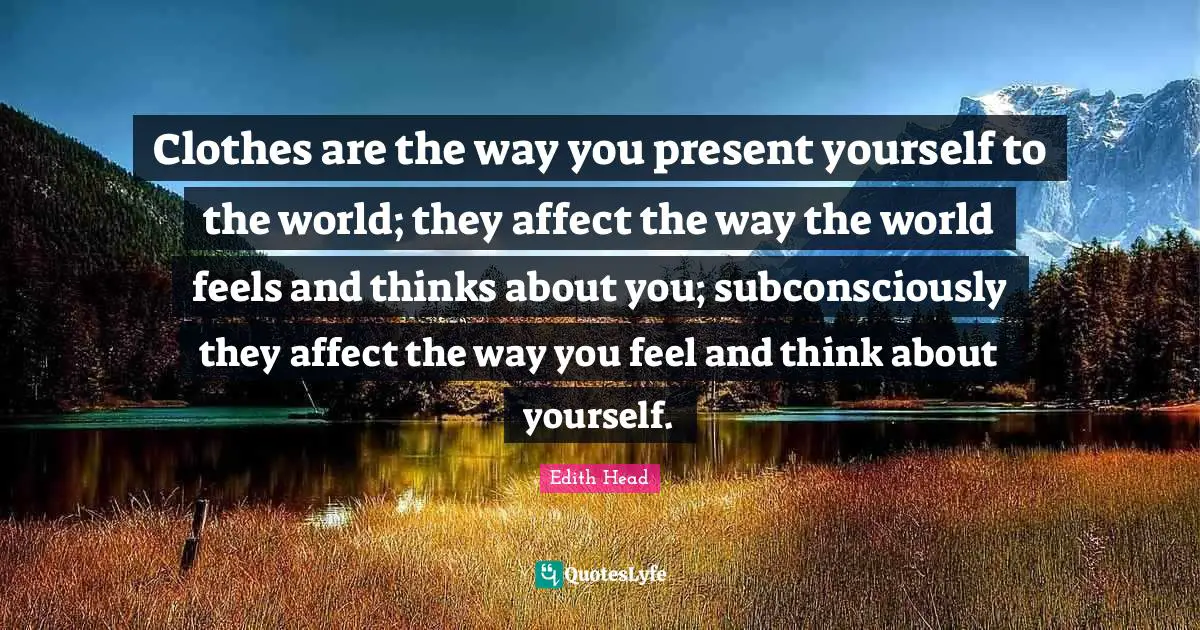 Clothes are the way you present yourself to the world; they affect the way the world feels and thinks about you; subconsciously they affect the way you feel and think about yourself.
