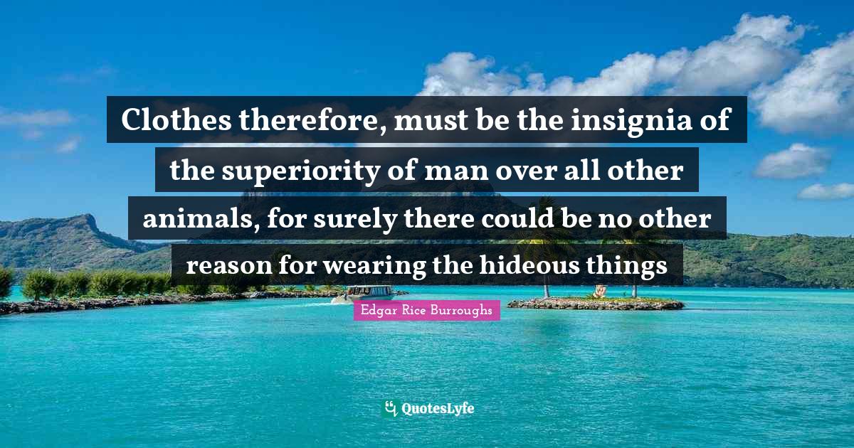 Clothes therefore, must be the insignia of the superiority of man over all other animals, for surely there could be no other reason for wearing the hideous things