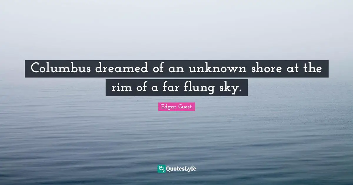 Columbus dreamed of an unknown shore at the rim of a far flung sky.