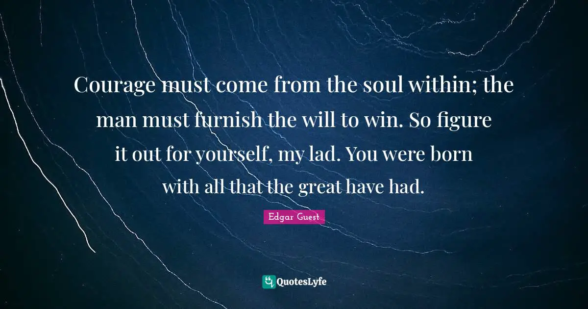 Courage must come from the soul within; the man must furnish the will to win. So figure it out for yourself, my lad. You were born with all that the great have had.
