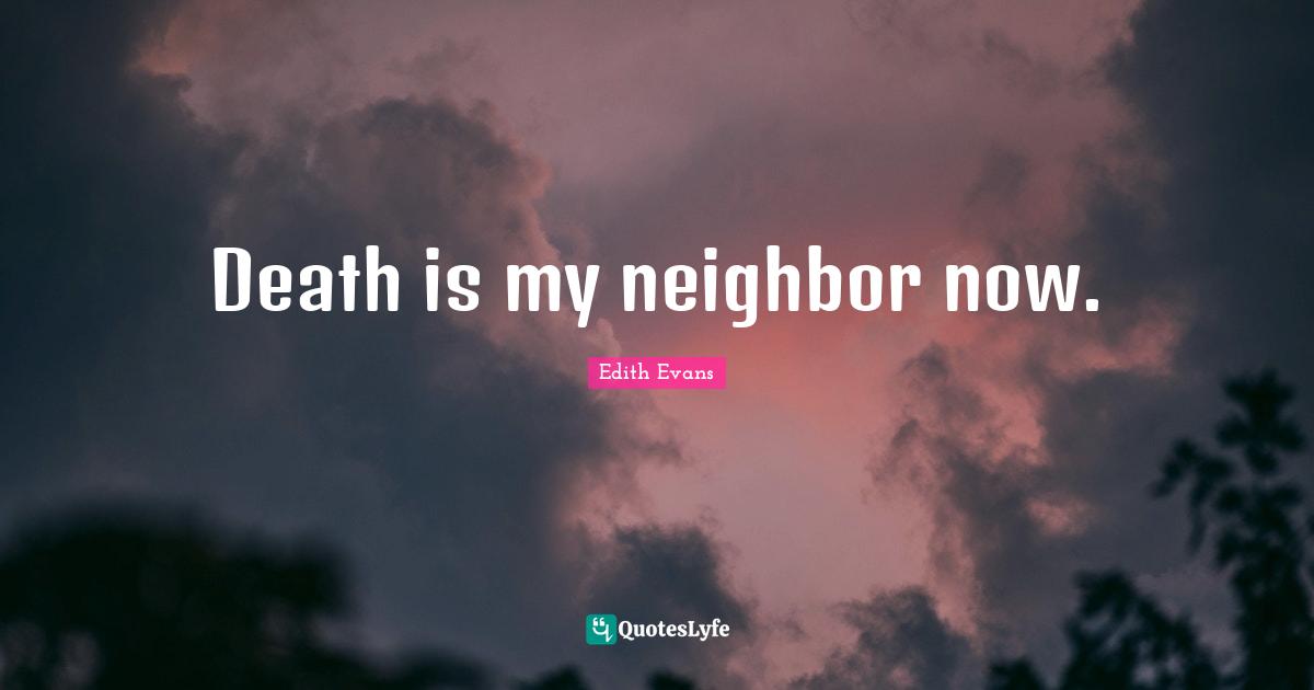 Death is my neighbor now.