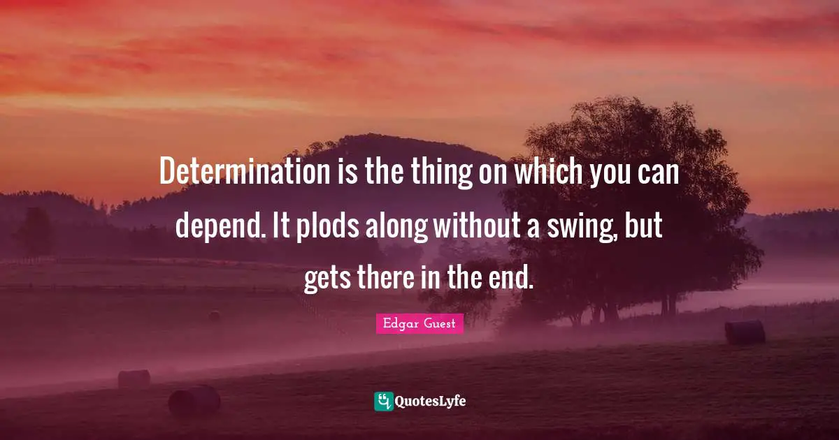 Determination is the thing on which you can depend. It plods along without a swing, but gets there in the end.