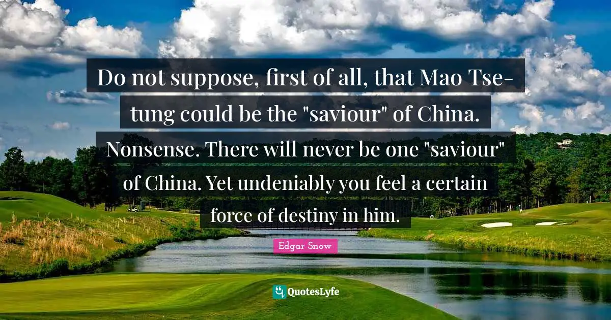 Saviour Quotes: "Do not suppose, first of all, that Mao Tse-tung could be the "saviour" of China. Nonsense. There will never be one "saviour" of China. Yet undeniably you feel a certain force of destiny in him."