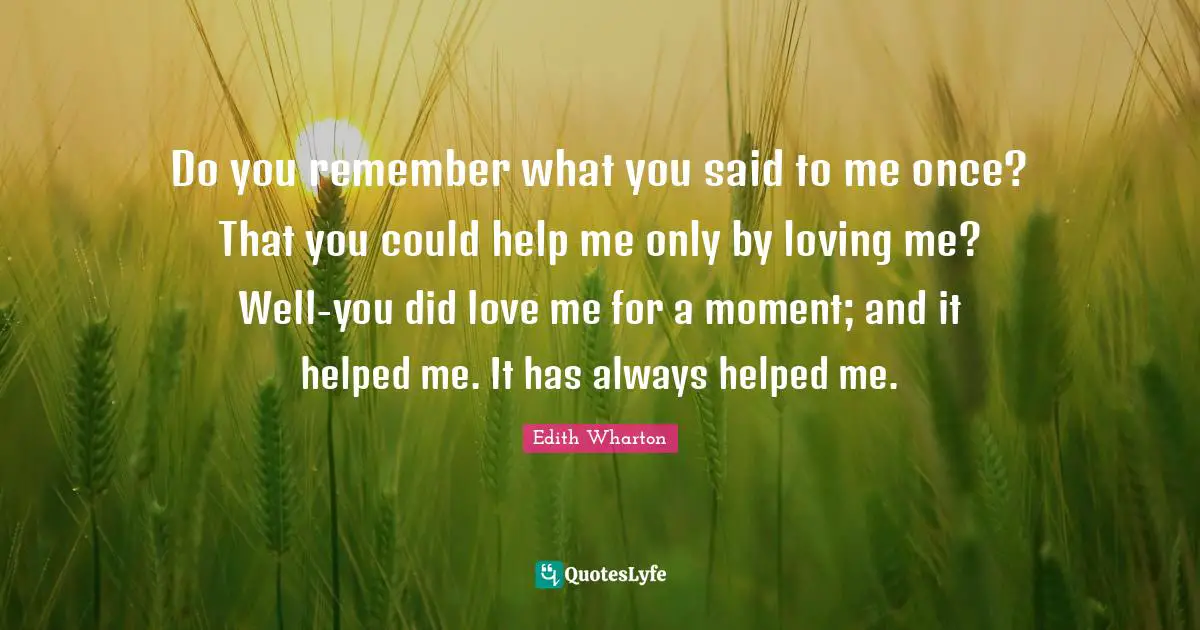 Do you remember what you said to me once? That you could help me only by loving me? Well-you did love me for a moment; and it helped me. It has always helped me.