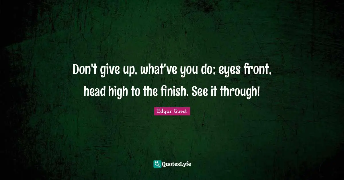 Don't give up, what've you do; eyes front, head high to the finish. See it through!