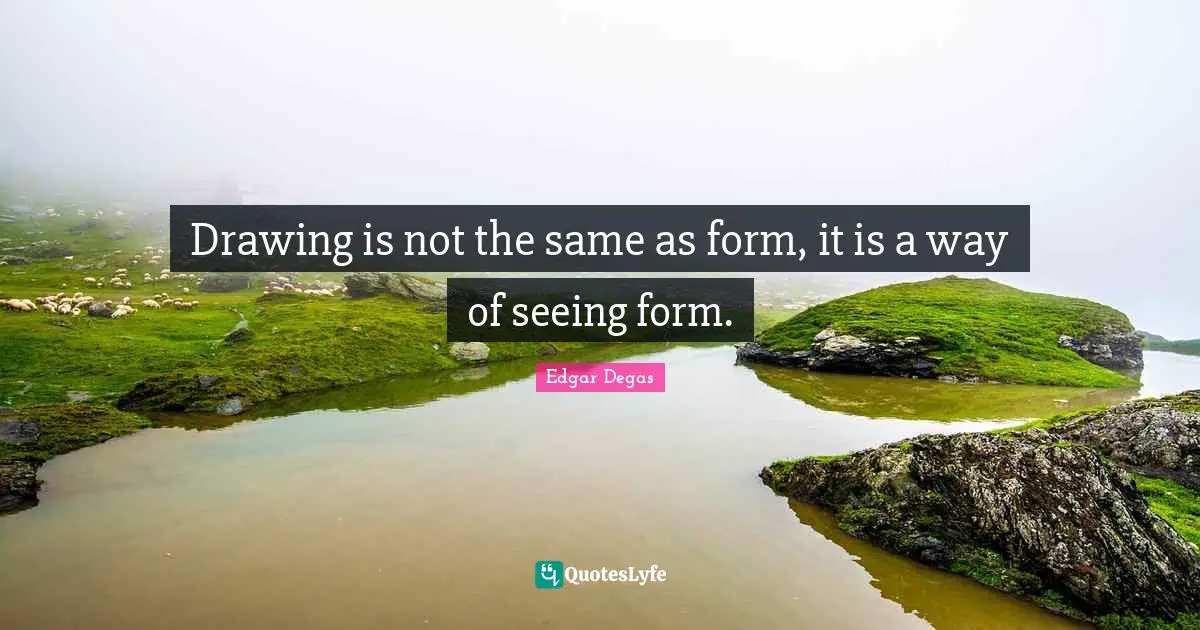 Drawing is not the same as form, it is a way of seeing form.