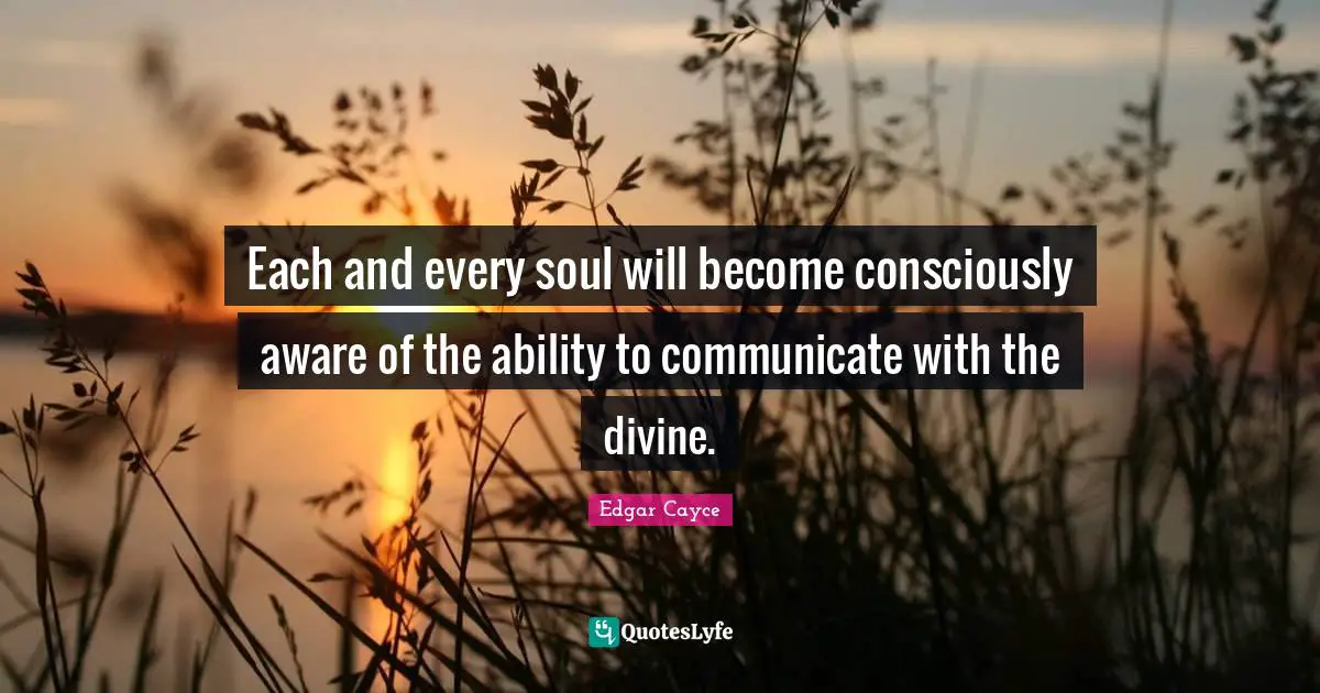 Each and every soul will become consciously aware of the ability to communicate with the divine.
