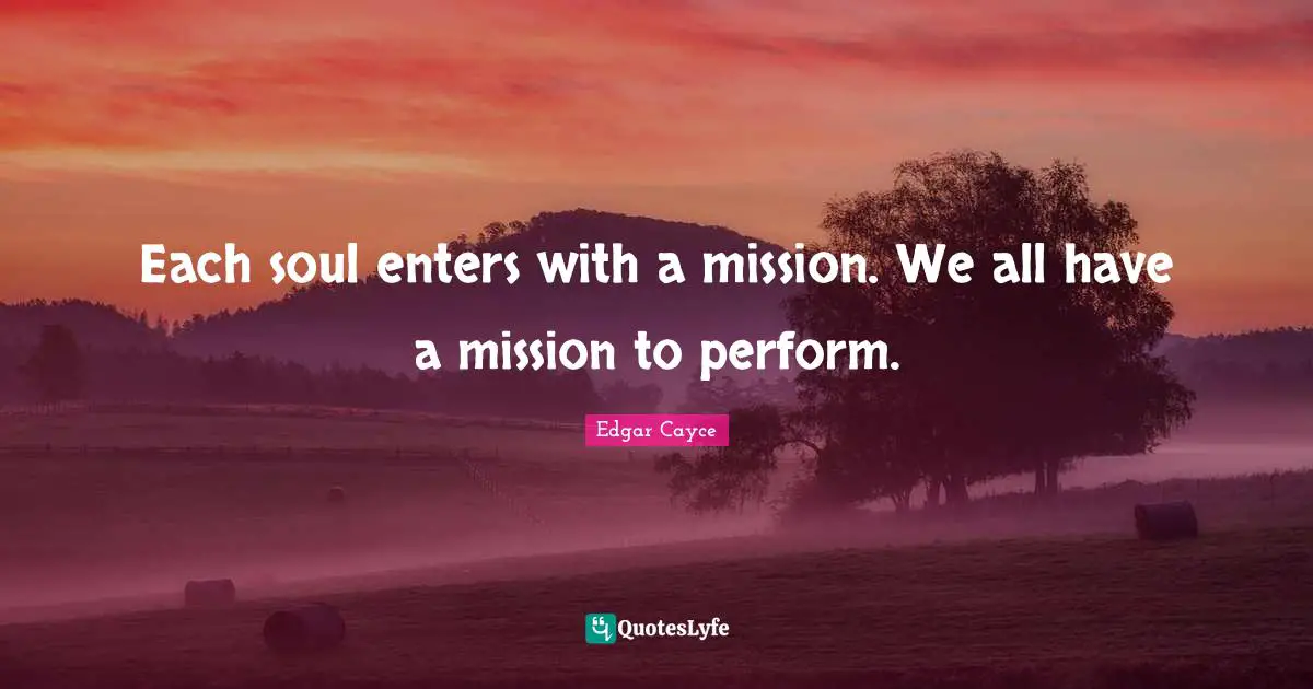 Each soul enters with a mission. We all have a mission to perform.