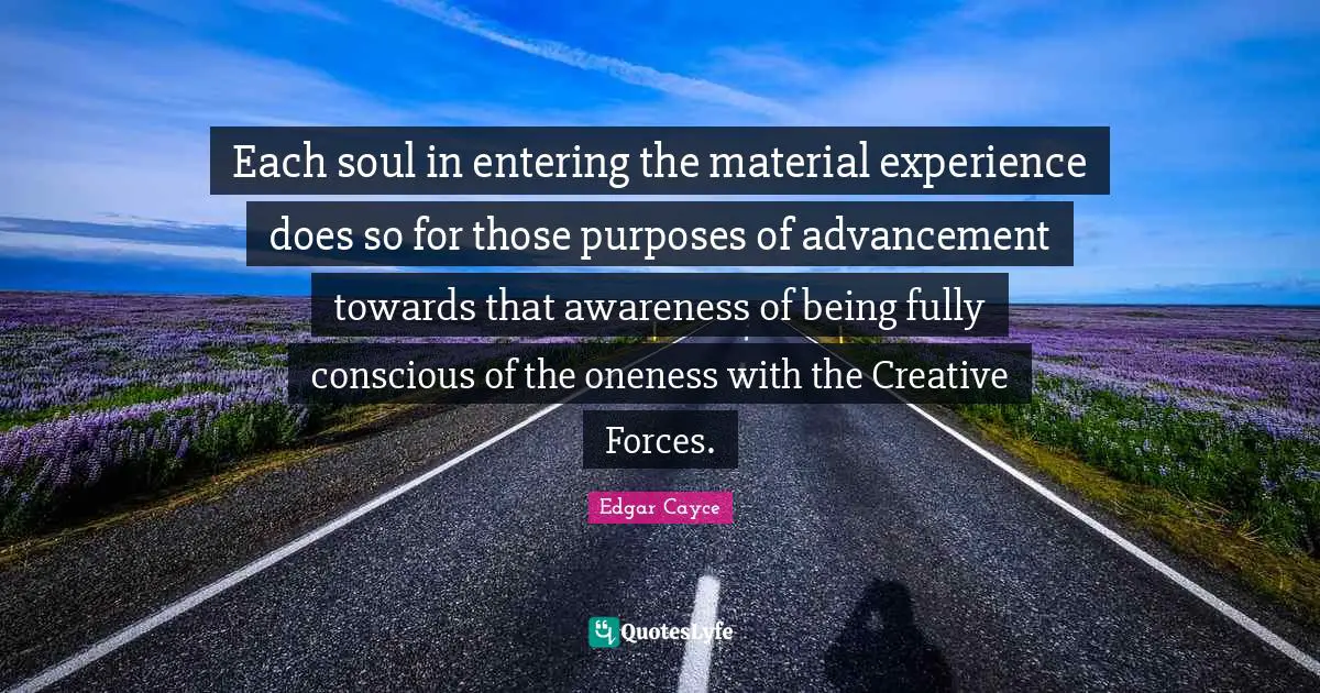 Awareness Quotes: "Each soul in entering the material experience does so for those purposes of advancement towards that awareness of being fully conscious of the oneness with the Creative Forces."