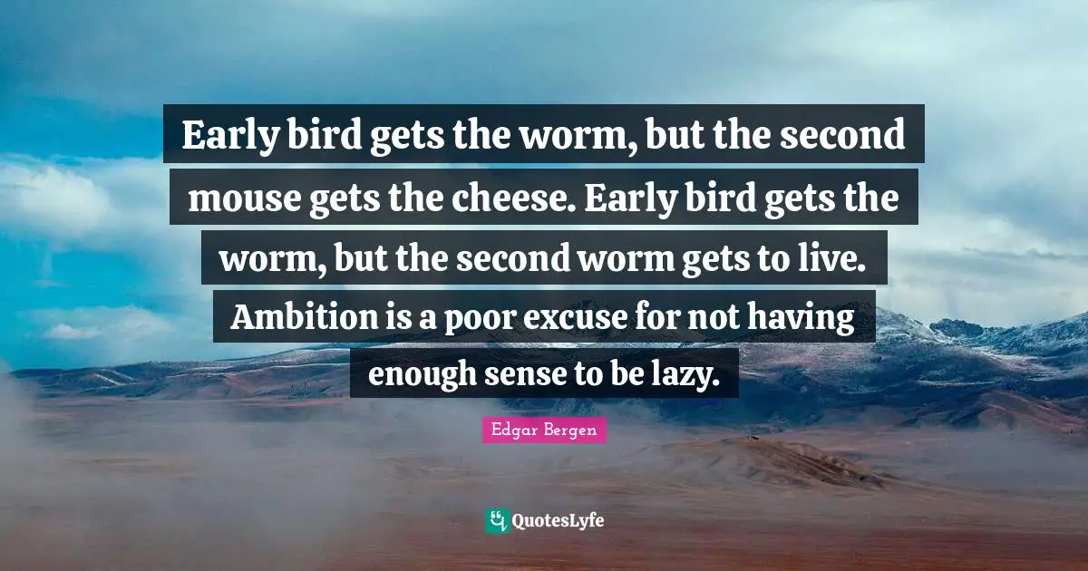 Early Bird Quotes: "Early bird gets the worm, but the second mouse gets the cheese. Early bird gets the worm, but the second worm gets to live. Ambition is a poor excuse for not having enough sense to be lazy."